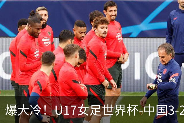 爆大冷！U17女足世界杯-中国3-2美国 3战全胜头名晋级