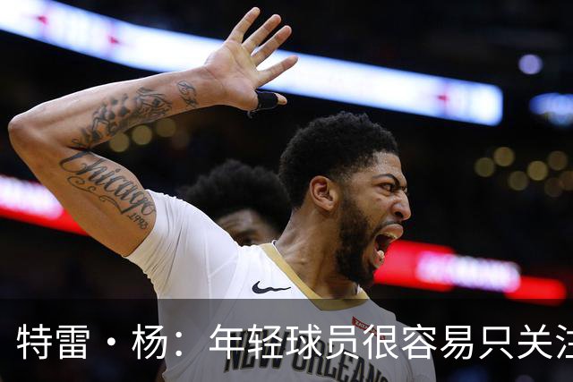 特雷·杨：年轻球员很容易只关注自己 但奇才这帮年轻人不一样