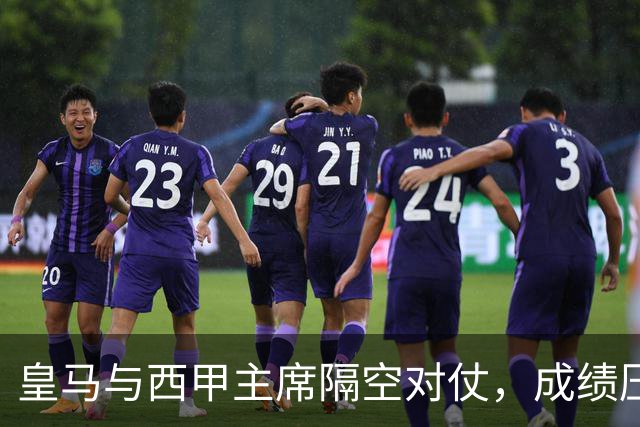 皇马与西甲主席隔空对仗，成绩压力促进冲突升级？