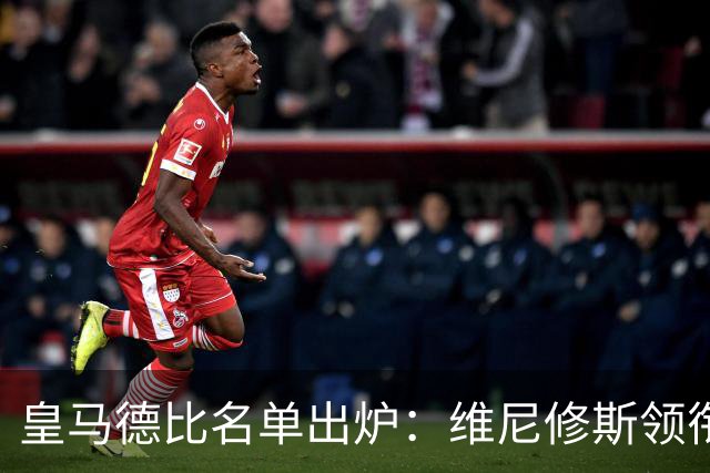 皇马德比名单出炉：维尼修斯领衔，两员大将缺阵