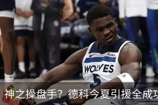 神之操盘手？德科今夏引援全成功，都成重要棋子