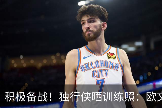 积极备战！独行侠晒训练照：欧文专注 弗拉格&里萨谢同框