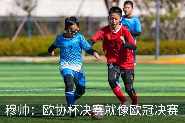 穆帅：欧协杯决赛就像欧冠决赛 我不是为自己