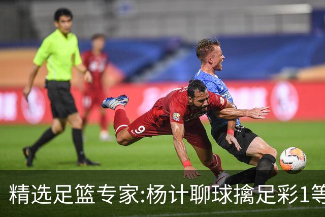 精选足篮专家:杨计聊球擒足彩1等10万+竞彩15中14!