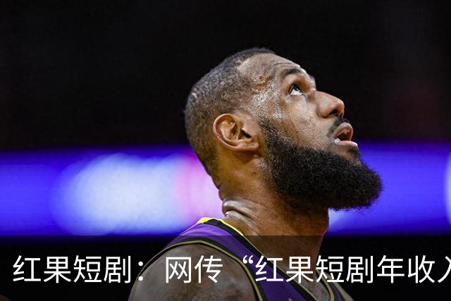 红果短剧：网传“红果短剧年收入400亿”等为不实信息