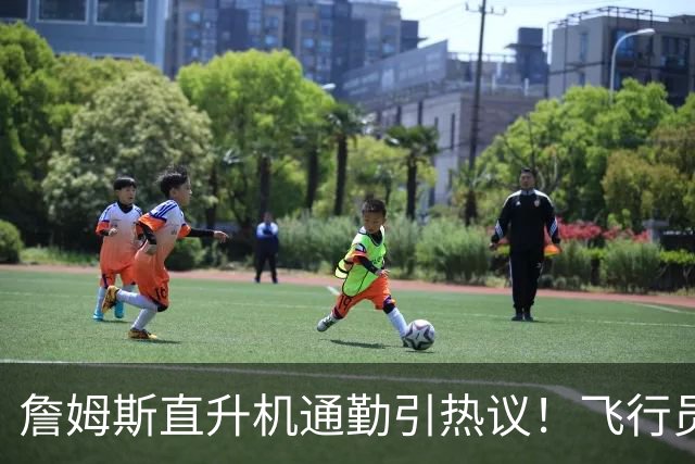 詹姆斯直升机通勤引热议！飞行员拥有20多年经验：曾在国防军服役