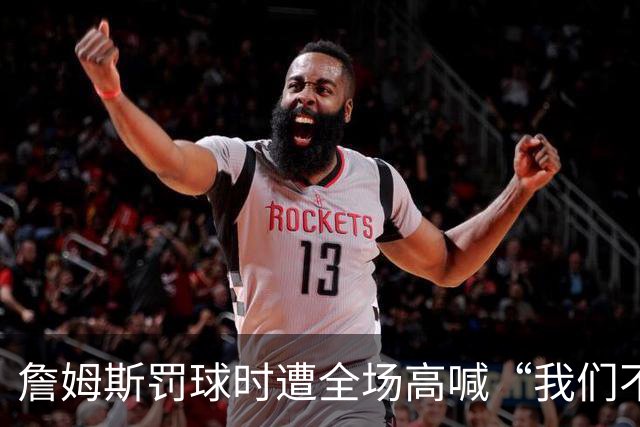 詹姆斯罚球时遭全场高喊“我们不想要你”，他当场回怼球迷