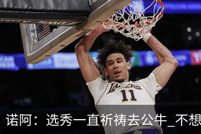 诺阿：选秀一直祈祷去公牛 不想去雄鹿&我妈为易建联被选中欢呼
