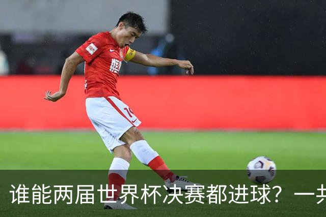 谁能两届世界杯决赛都进球？一共5人，姆巴佩两届决赛4球
