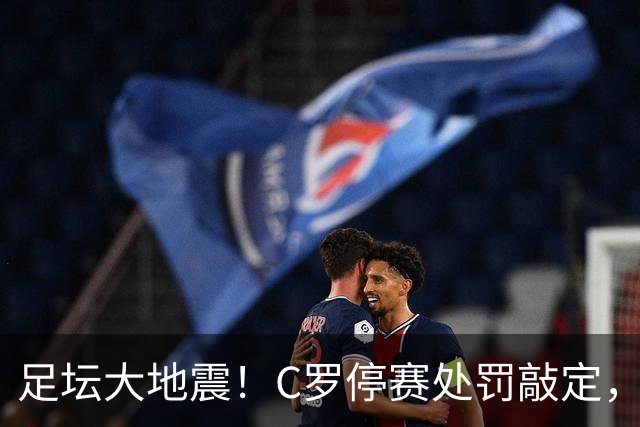 足坛大地震！C罗停赛处罚敲定，到底是处罚过重还是咎由自取？