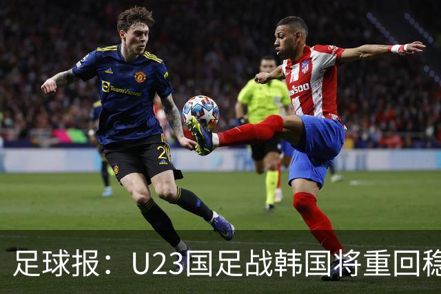 足球报：U23国足战韩国将重回稳守反击 王钰栋回归进攻选择更多