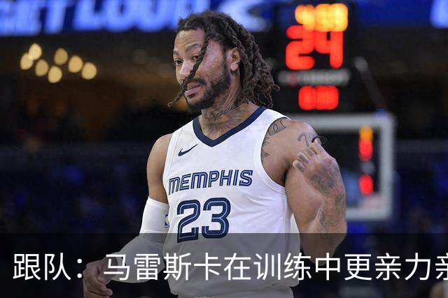 跟队：马雷斯卡在训练中更亲力亲为；桑巴本赛季将获更多机会