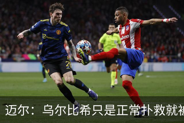 迈尔：乌尔比希只是正常扑救就被捧上天 诺伊尔失误是因为走神了