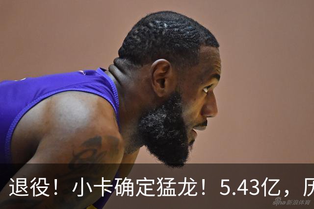退役！小卡确定猛龙！5.43亿，历史第三
