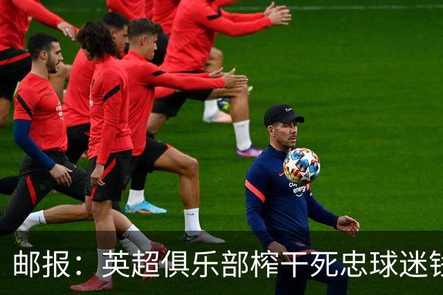 邮报：英超俱乐部榨干死忠球迷钱包？揭露季票套路与看台商业化