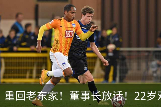 重回老东家！董事长放话！22岁双能卫！要回来了？