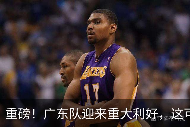 重磅！广东队迎来重大利好，这可是亚帅的内线答案！