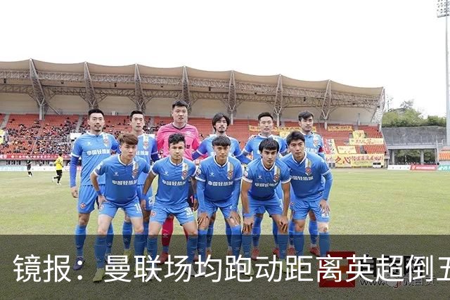 镜报：曼联场均跑动距离英超倒五 利物浦倒一曼城倒三