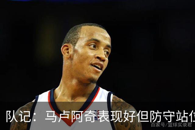 队记：马卢阿奇表现好但防守站位仍有问题 失误并未掩盖积极贡献