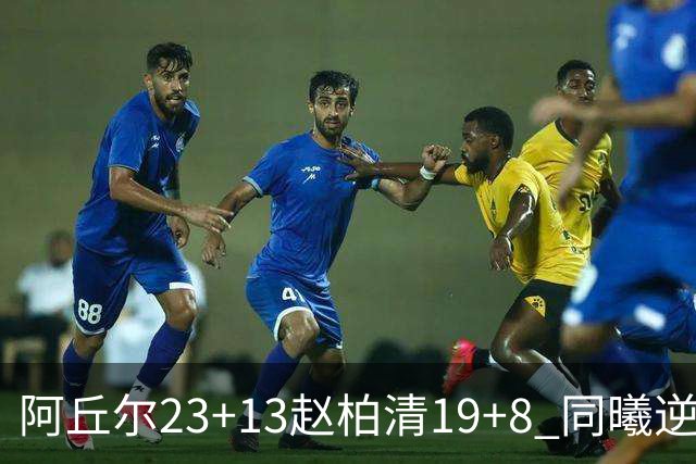 阿丘尔23+13赵柏清19+8 同曦逆转送天津14连败