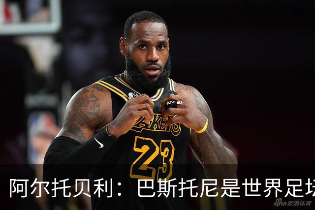 阿尔托贝利：巴斯托尼是世界足坛最佳后卫之一，劳塔罗热爱国米