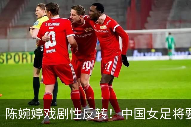 陈婉婷戏剧性反转！中国女足将要换帅，网友：陈婉婷机会来了