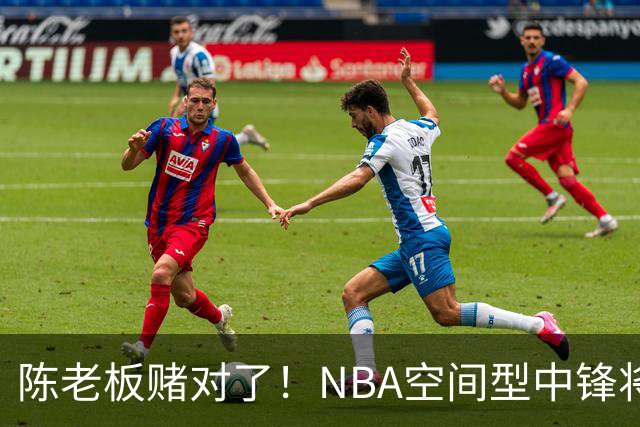 陈老板赌对了！NBA空间型中锋将驰援亚帅，保底能进总决赛？