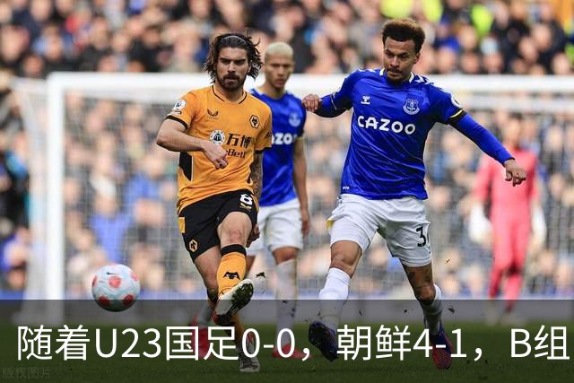 随着U23国足0-0，朝鲜4-1，B组出线形势改写：中国队头名晋级，伊朗爆冷出局