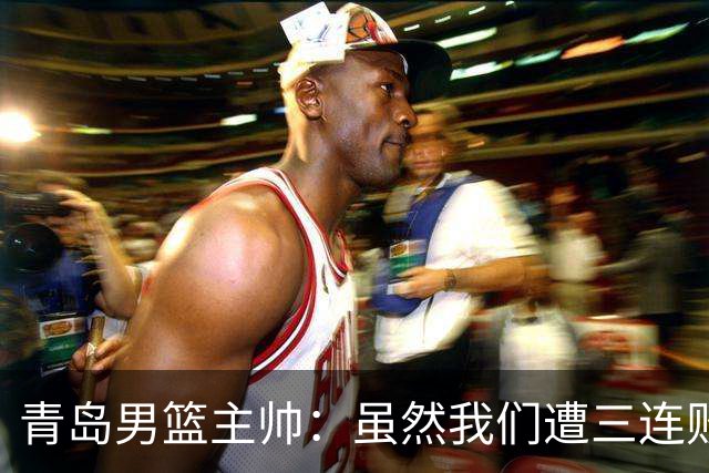 青岛男篮主帅：虽然我们遭三连败 但后续肯定扭转过来
