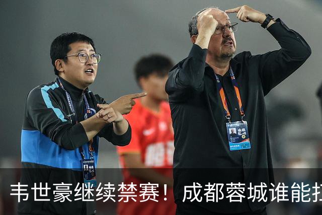 韦世豪继续禁赛！成都蓉城谁能扛起精神领袖责任？一人或责无旁贷