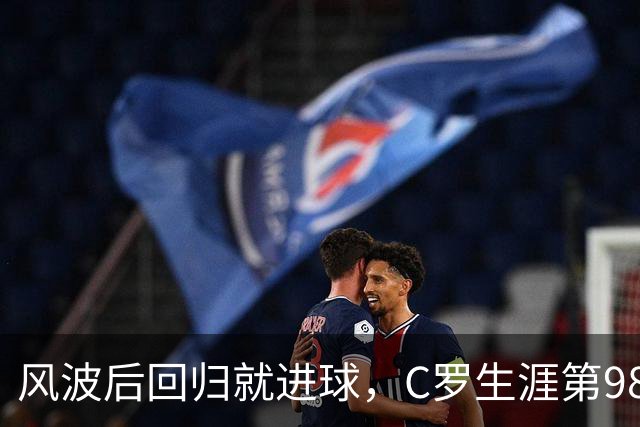 风波后回归就进球，C罗生涯第980球只差20球破千