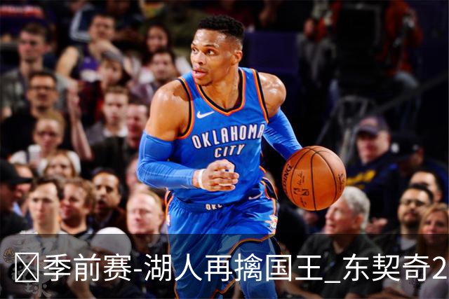 🏀季前赛-湖人再擒国王 东契奇23分 里夫斯8+8 阿卡夫15中4