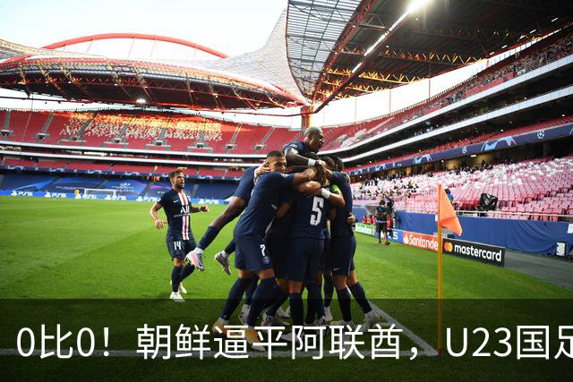 0比0！朝鲜逼平阿联酋，U23国足出线账算清，别着急开香槟