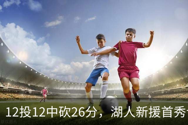 12投12中砍26分，湖人新援首秀让奥尼尔开口