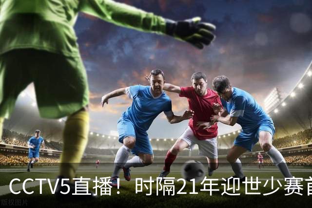 CCTV5直播！时隔21年迎世少赛首秀，U17国少PK西班牙U17，目标=打平拿1分