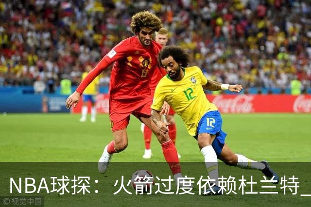 NBA球探：火箭过度依赖杜兰特 申京在防守端就是个漏洞