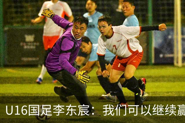 U16国足李东宸：我们可以继续赢下去，去赢得本次赛事的冠军
